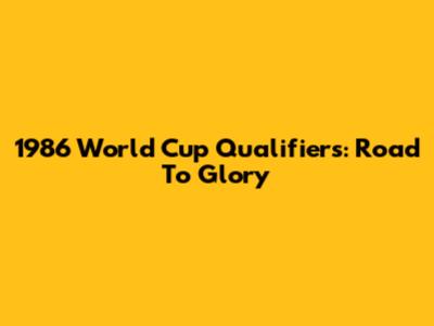1986 World Cup Qualifiers: Road To Glory