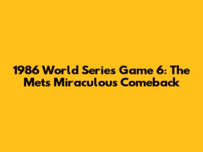 1986 World Series Game 6: The Mets' Miraculous Comeback