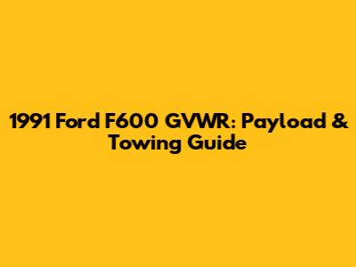 1991 Ford F600 GVWR: Payload & Towing Guide