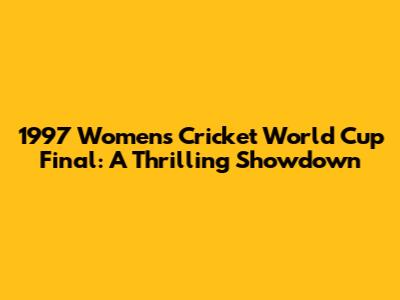 1997 Women's Cricket World Cup Final: A Thrilling Showdown