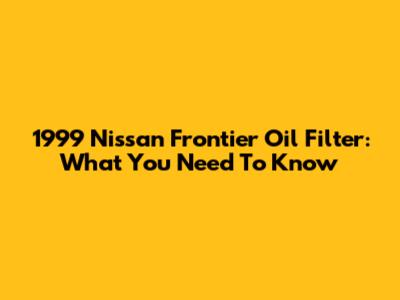 1999 Nissan Frontier Oil Filter: What You Need To Know