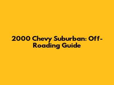 2000 Chevy Suburban: Off-Roading Guide
