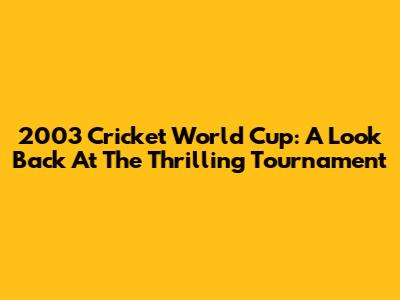 2003 Cricket World Cup: A Look Back At The Thrilling Tournament