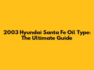 2003 Hyundai Santa Fe Oil Type: The Ultimate Guide