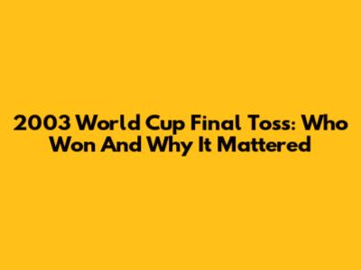 2003 World Cup Final Toss: Who Won And Why It Mattered
