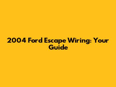 2004 Ford Escape Wiring: Your Guide