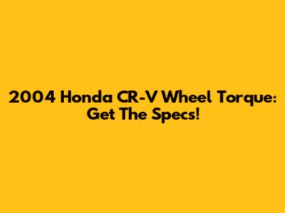 2004 Honda CR-V Wheel Torque: Get The Specs!