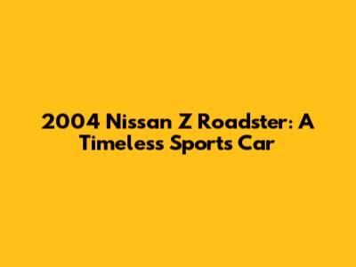 2004 Nissan Z Roadster: A Timeless Sports Car