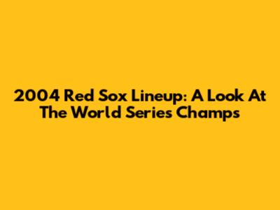 2004 Red Sox Lineup: A Look At The World Series Champs