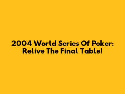 2004 World Series Of Poker: Relive The Final Table!