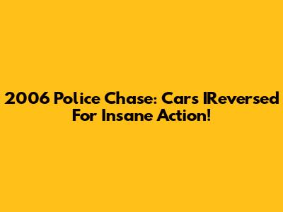 2006 Police Chase: Cars IReversed For Insane Action!
