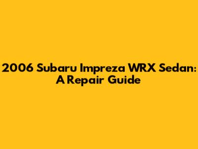 2006 Subaru Impreza WRX Sedan: A Repair Guide