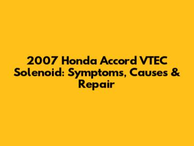 2007 Honda Accord VTEC Solenoid: Symptoms, Causes & Repair