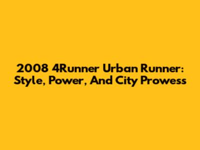 2008 4Runner Urban Runner: Style, Power, And City Prowess