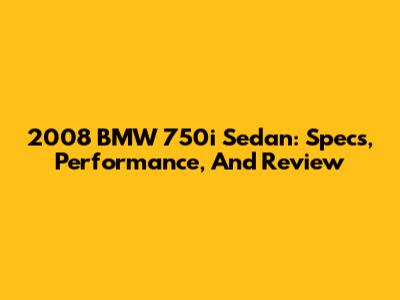 2008 BMW 750i Sedan: Specs, Performance, And Review