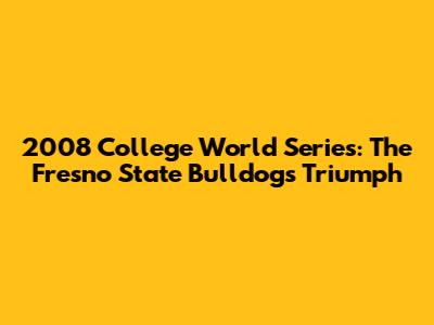2008 College World Series: The Fresno State Bulldogs' Triumph