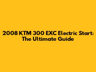 2008 KTM 300 EXC Electric Start: The Ultimate Guide