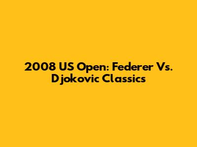 2008 US Open: Federer Vs. Djokovic Classics