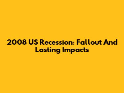 2008 US Recession: Fallout And Lasting Impacts