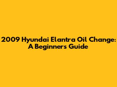 2009 Hyundai Elantra Oil Change: A Beginner's Guide