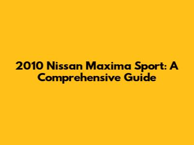 2010 Nissan Maxima Sport: A Comprehensive Guide
