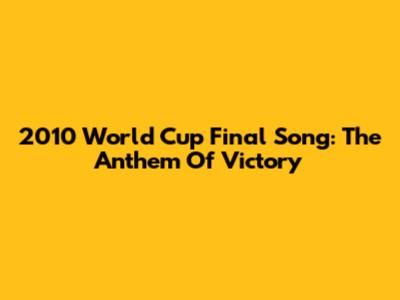 2010 World Cup Final Song: The Anthem Of Victory