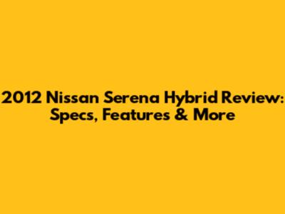 2012 Nissan Serena Hybrid Review: Specs, Features & More