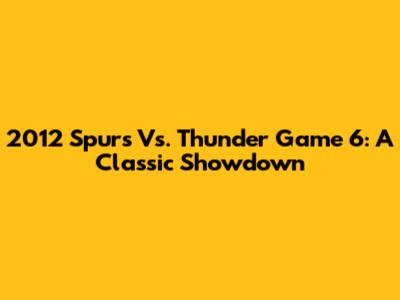 2012 Spurs Vs. Thunder Game 6: A Classic Showdown