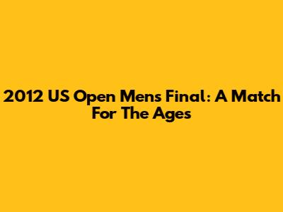 2012 US Open Men's Final: A Match For The Ages