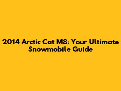 2014 Arctic Cat M8: Your Ultimate Snowmobile Guide