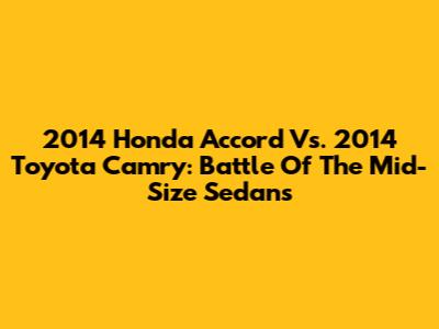 2014 Honda Accord Vs. 2014 Toyota Camry: Battle Of The Mid-Size Sedans