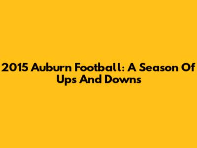 2015 Auburn Football: A Season Of Ups And Downs