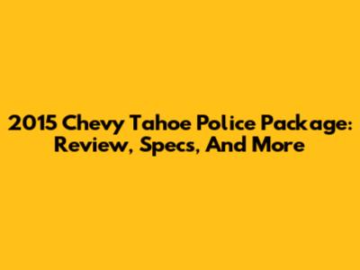 2015 Chevy Tahoe Police Package: Review, Specs, And More