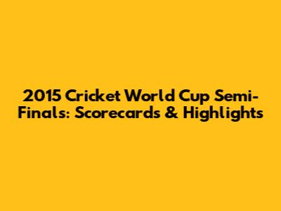 2015 Cricket World Cup Semi-Finals: Scorecards & Highlights