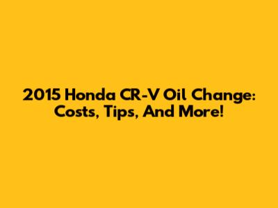2015 Honda CR-V Oil Change: Costs, Tips, And More!
