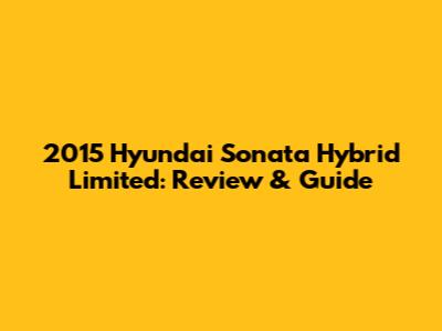 2015 Hyundai Sonata Hybrid Limited: Review & Guide