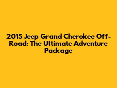 2015 Jeep Grand Cherokee Off-Road: The Ultimate Adventure Package