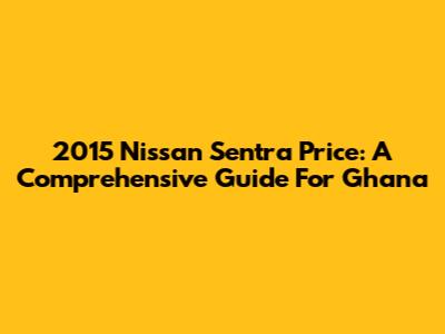 2015 Nissan Sentra Price: A Comprehensive Guide For Ghana