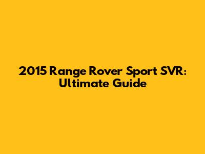 2015 Range Rover Sport SVR: Ultimate Guide