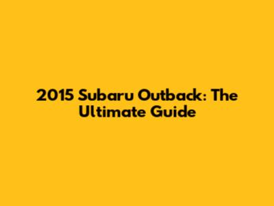 2015 Subaru Outback: The Ultimate Guide