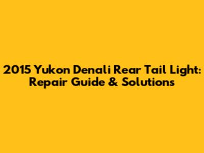 2015 Yukon Denali Rear Tail Light: Repair Guide & Solutions