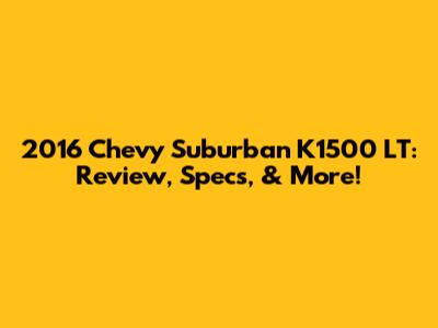2016 Chevy Suburban K1500 LT: Review, Specs, & More!