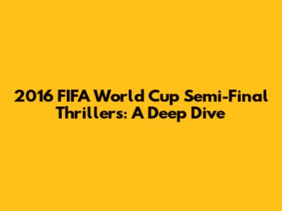 2016 FIFA World Cup Semi-Final Thrillers: A Deep Dive