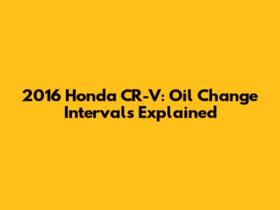 2016 Honda CR-V: Oil Change Intervals Explained