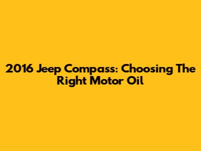 2016 Jeep Compass: Choosing The Right Motor Oil