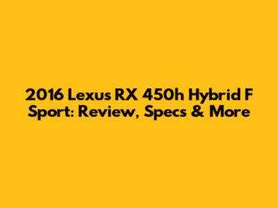 2016 Lexus RX 450h Hybrid F Sport: Review, Specs & More
