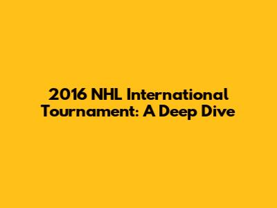 2016 NHL International Tournament: A Deep Dive