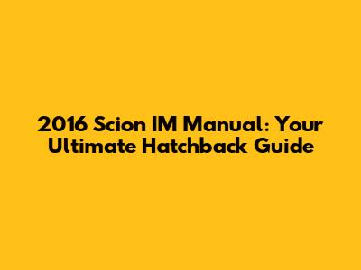 2016 Scion IM Manual: Your Ultimate Hatchback Guide