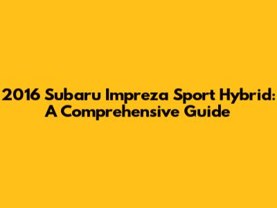 2016 Subaru Impreza Sport Hybrid: A Comprehensive Guide