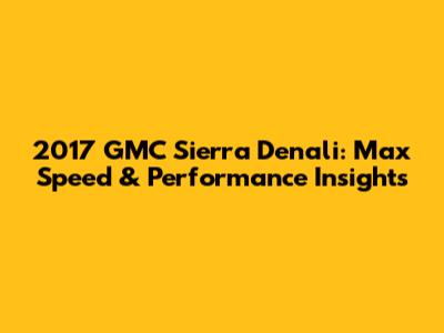 2017 GMC Sierra Denali: Max Speed & Performance Insights